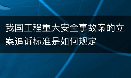 我国工程重大安全事故案的立案追诉标准是如何规定