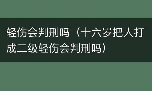 轻伤会判刑吗（十六岁把人打成二级轻伤会判刑吗）