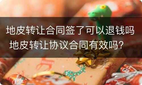 地皮转让合同签了可以退钱吗 地皮转让协议合同有效吗?