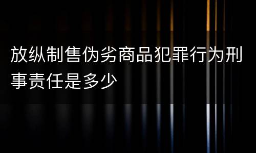 放纵制售伪劣商品犯罪行为刑事责任是多少