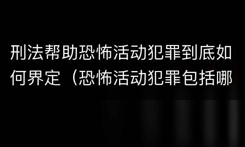 刑法帮助恐怖活动犯罪到底如何界定（恐怖活动犯罪包括哪些罪名）