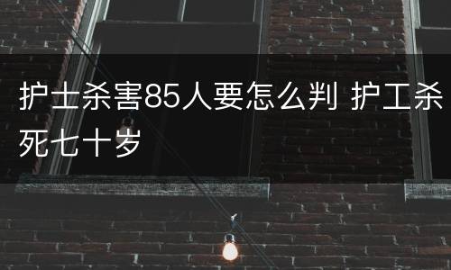 护士杀害85人要怎么判 护工杀死七十岁