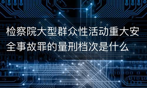 检察院大型群众性活动重大安全事故罪的量刑档次是什么