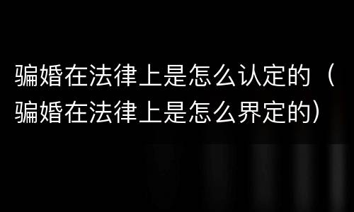 骗婚在法律上是怎么认定的(骗婚在法律上是怎么界定的)