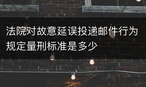 法院对故意延误投递邮件行为规定量刑标准是多少