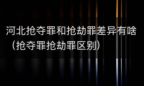 河北抢夺罪和抢劫罪差异有啥（抢夺罪抢劫罪区别）