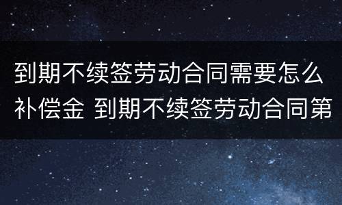 到期不续签劳动合同需要怎么补偿金 到期不续签劳动合同第几条