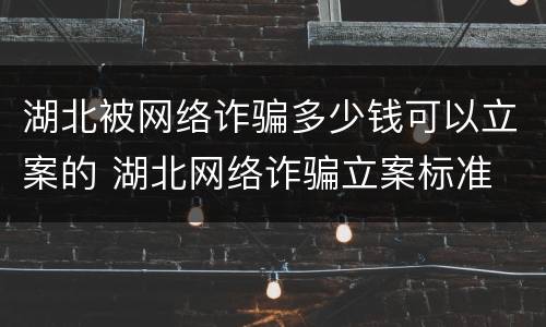 湖北被网络诈骗多少钱可以立案的 湖北网络诈骗立案标准