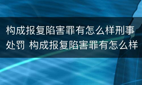 构成报复陷害罪有怎么样刑事处罚 构成报复陷害罪有怎么样刑事处罚呢