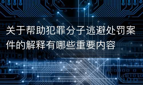关于帮助犯罪分子逃避处罚案件的解释有哪些重要内容