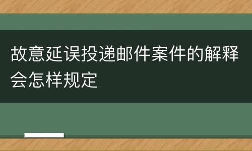 故意延误投递邮件案件的解释会怎样规定