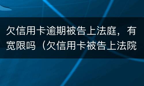 欠信用卡逾期被告上法庭，有宽限吗（欠信用卡被告上法院）