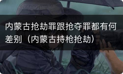 内蒙古抢劫罪跟抢夺罪都有何差别（内蒙古持枪抢劫）