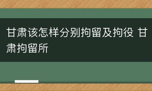 甘肃该怎样分别拘留及拘役 甘肃拘留所