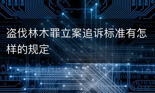 盗伐林木罪立案追诉标准有怎样的规定