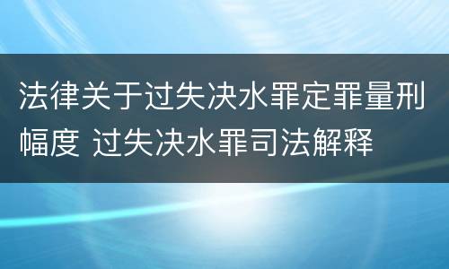 法律关于过失决水罪定罪量刑幅度 过失决水罪司法解释