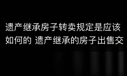 遗产继承房子转卖规定是应该如何的 遗产继承的房子出售交哪些费用