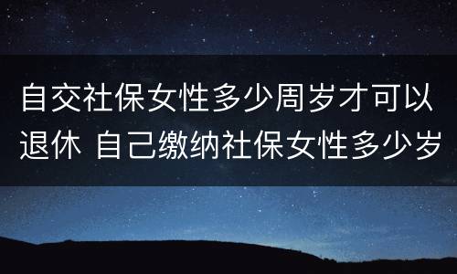 自交社保女性多少周岁才可以退休 自己缴纳社保女性多少岁可以领退休金