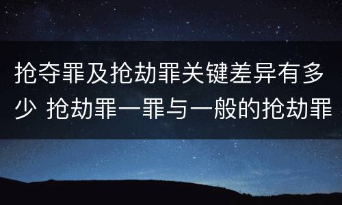 抢夺罪及抢劫罪关键差异有多少 抢劫罪一罪与一般的抢劫罪区别