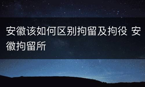 安徽该如何区别拘留及拘役 安徽拘留所