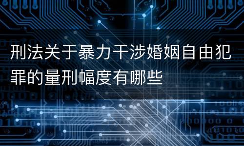 刑法关于暴力干涉婚姻自由犯罪的量刑幅度有哪些