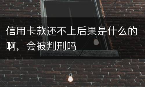 信用卡款还不上后果是什么的啊，会被判刑吗