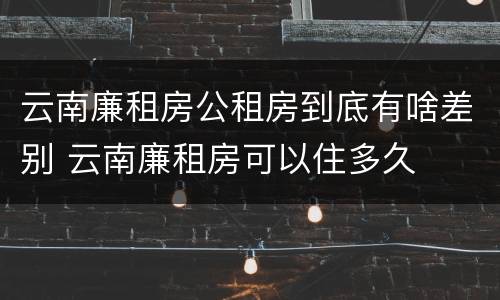 云南廉租房公租房到底有啥差别 云南廉租房可以住多久