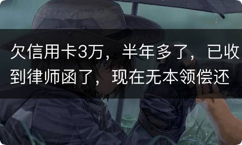 欠信用卡3万，半年多了，已收到律师函了，现在无本领偿还要怎样办