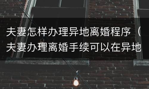 夫妻怎样办理异地离婚程序（夫妻办理离婚手续可以在异地办理吗）
