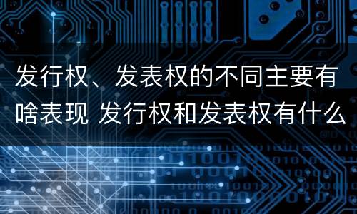 发行权、发表权的不同主要有啥表现 发行权和发表权有什么区别