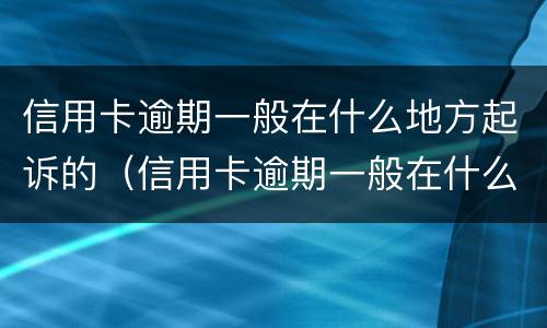 信用卡逾期一般在什么地方起诉的（信用卡逾期一般在什么地方起诉的呢）
