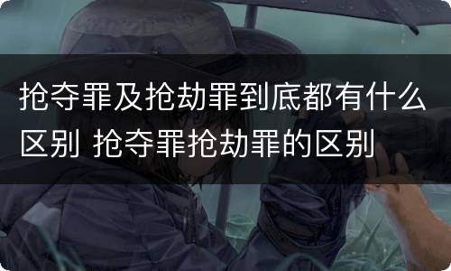 抢夺罪及抢劫罪到底都有什么区别 抢夺罪抢劫罪的区别