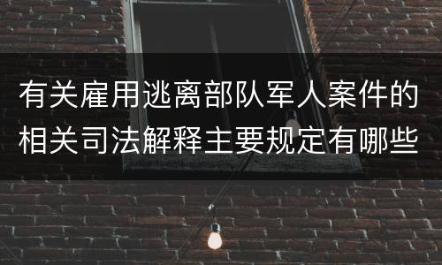 有关雇用逃离部队军人案件的相关司法解释主要规定有哪些