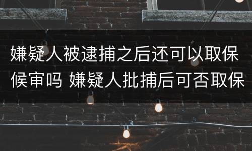 嫌疑人被逮捕之后还可以取保候审吗 嫌疑人批捕后可否取保