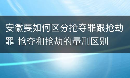 安徽要如何区分抢夺罪跟抢劫罪 抢夺和抢劫的量刑区别