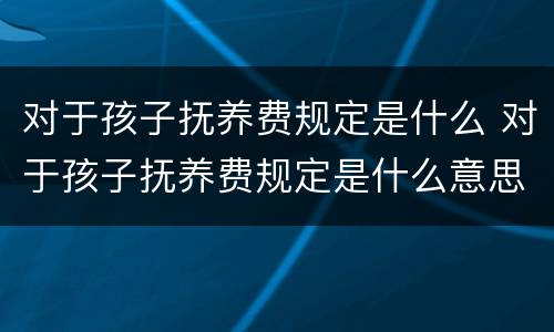 对于孩子抚养费规定是什么 对于孩子抚养费规定是什么意思