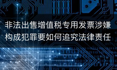 非法出售增值税专用发票涉嫌构成犯罪要如何追究法律责任