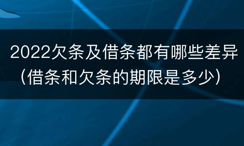 2022欠条及借条都有哪些差异（借条和欠条的期限是多少）