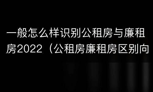 一般怎么样识别公租房与廉租房2022（公租房廉租房区别向哪儿申请）