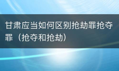 甘肃应当如何区别抢劫罪抢夺罪（抢夺和抢劫）