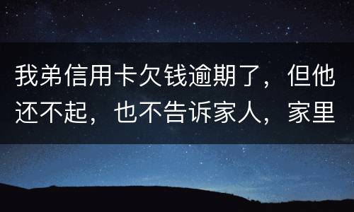 我弟信用卡欠钱逾期了，但他还不起，也不告诉家人，家里人能不经过他把钱还上吗