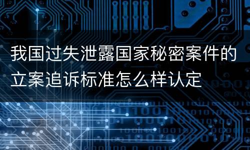 我国过失泄露国家秘密案件的立案追诉标准怎么样认定