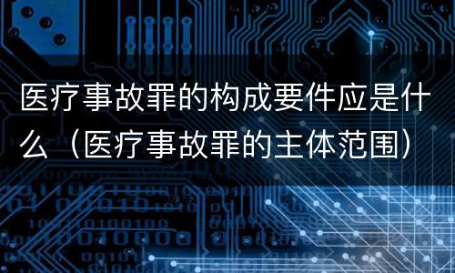 医疗事故罪的构成要件应是什么（医疗事故罪的主体范围）