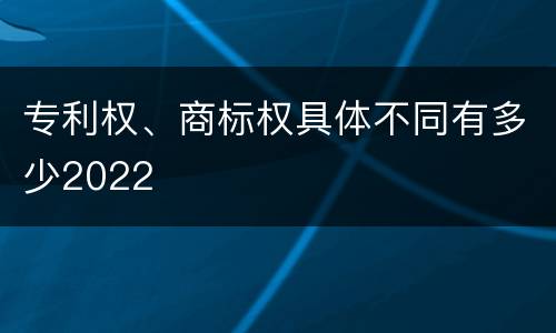 专利权、商标权具体不同有多少2022