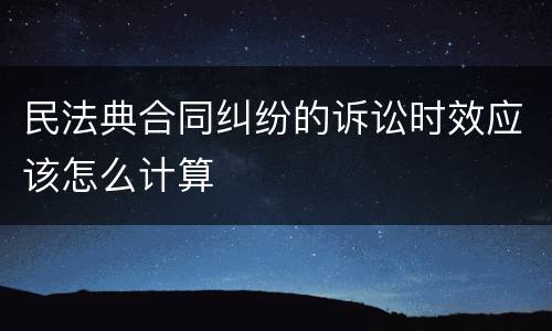 民法典合同纠纷的诉讼时效应该怎么计算