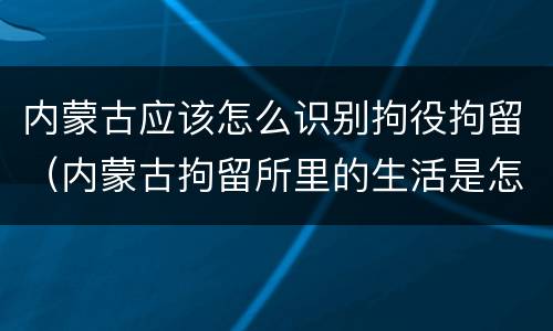 内蒙古应该怎么识别拘役拘留（内蒙古拘留所里的生活是怎么样的）