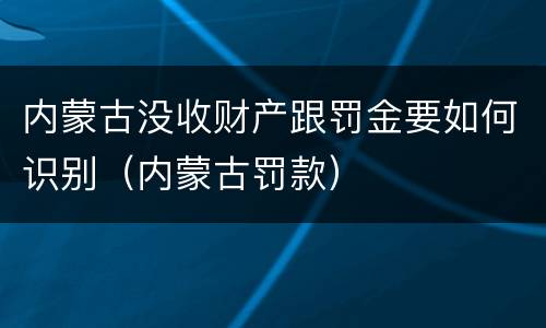 内蒙古没收财产跟罚金要如何识别（内蒙古罚款）
