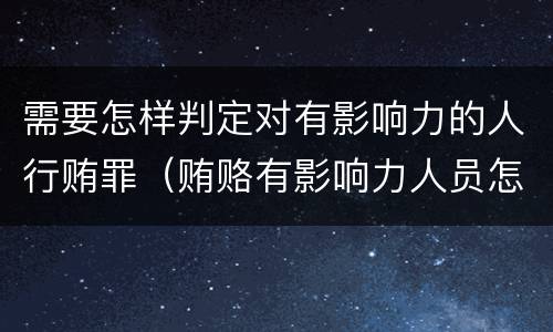需要怎样判定对有影响力的人行贿罪（贿赂有影响力人员怎么定罪）