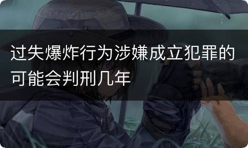 过失爆炸行为涉嫌成立犯罪的可能会判刑几年