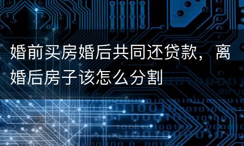 婚前买房婚后共同还贷款，离婚后房子该怎么分割